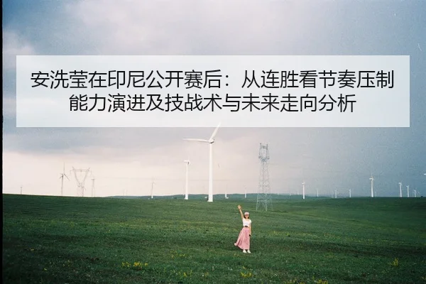 安洗莹在印尼公开赛后：从连胜看节奏压制能力演进及技战术与未来走向分析
