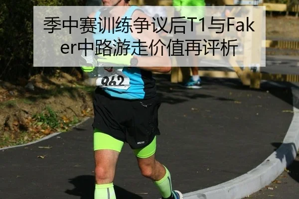 季中赛训练争议后T1与Faker中路游走价值再评析