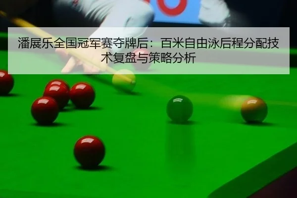 潘展乐全国冠军赛夺牌后：百米自由泳后程分配技术复盘与策略分析