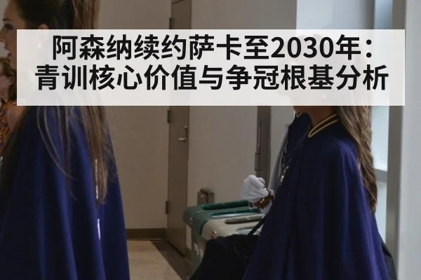 阿森纳续约萨卡至2030年：青训核心价值与争冠根基分析