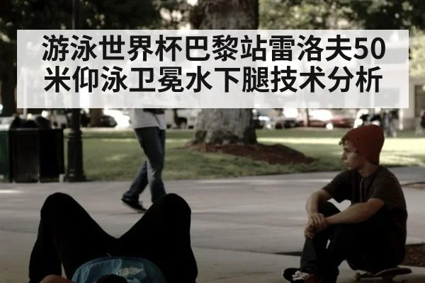 游泳世界杯巴黎站雷洛夫50米仰泳卫冕水下腿技术分析