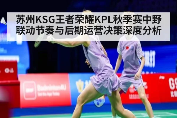 苏州KSG王者荣耀KPL秋季赛中野联动节奏与后期运营决策深度分析