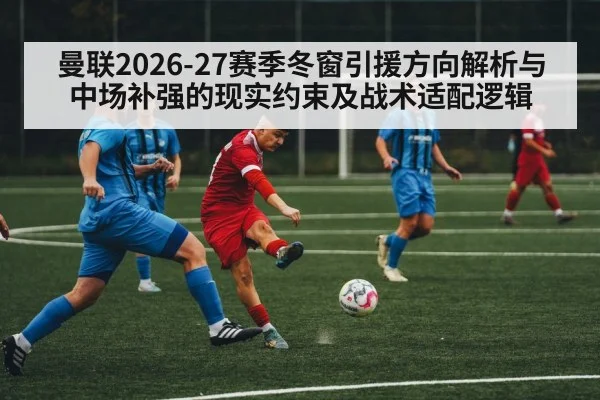 曼联2026-27赛季冬窗引援方向解析与中场补强的现实约束及战术适配逻辑