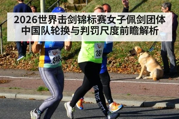 2026世界击剑锦标赛女子佩剑团体 中国队轮换与判罚尺度前瞻解析