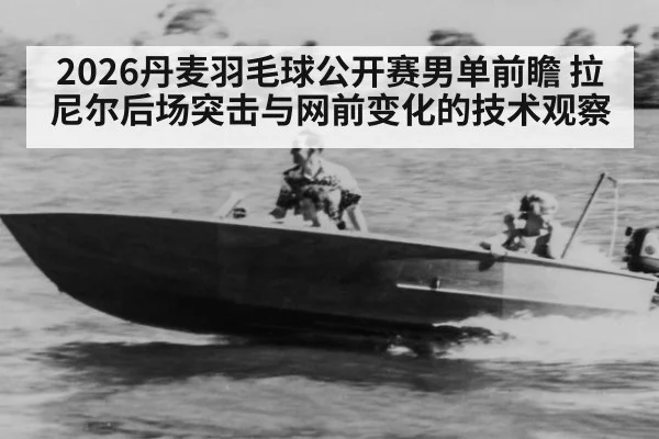 2026丹麦羽毛球公开赛男单前瞻 拉尼尔后场突击与网前变化的技术观察