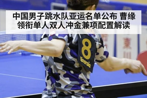 中国男子跳水队亚运名单公布 曹缘领衔单人双人冲金兼项配置解读