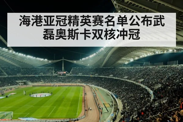 海港亚冠精英赛名单公布武磊奥斯卡双核冲冠