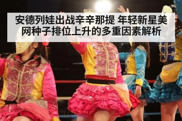 安德列娃出战辛辛那提 年轻新星美网种子排位上升的多重因素解析