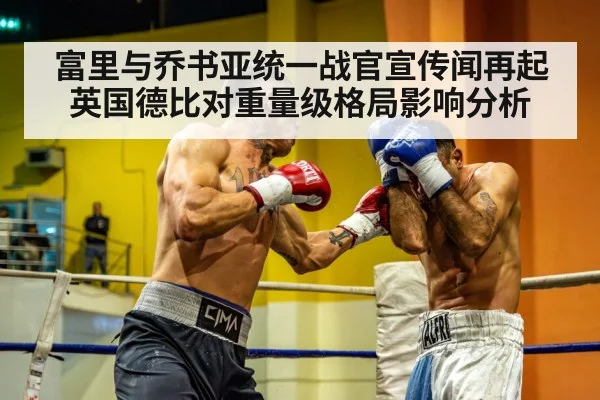 富里与乔书亚统一战官宣传闻再起 英国德比对重量级格局影响分析