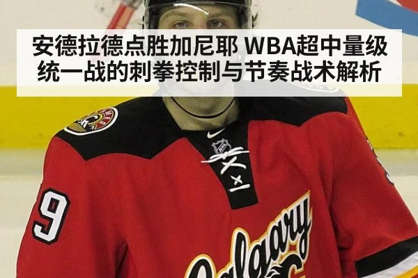 安德拉德点胜加尼耶 WBA超中量级统一战的刺拳控制与节奏战术解析